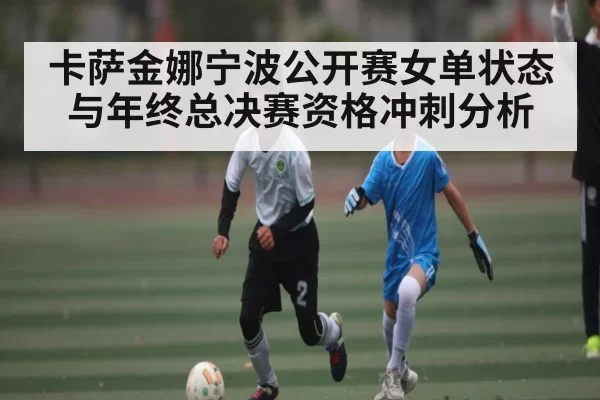 卡萨金娜宁波公开赛女单状态与年终总决赛资格冲刺分析